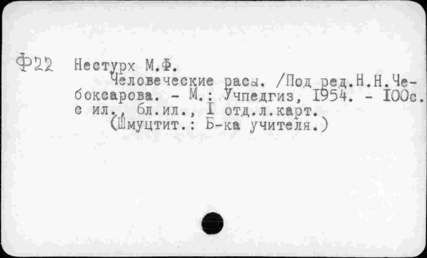 ﻿Нестурх М.Ф.
Человеческие расы. /Под ред.Н.Н.Че-боксарова. - М.: Учпедгиз, 1954. - 100с. с ил., бл.ил., I отд.л.карт.
(шмуцтит.: Б-ка учителя.)